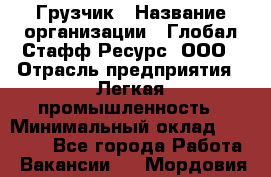 Грузчик › Название организации ­ Глобал Стафф Ресурс, ООО › Отрасль предприятия ­ Легкая промышленность › Минимальный оклад ­ 35 000 - Все города Работа » Вакансии   . Мордовия респ.
